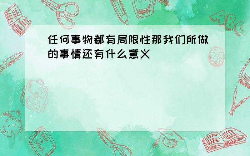 任何事物都有局限性那我们所做的事情还有什么意义