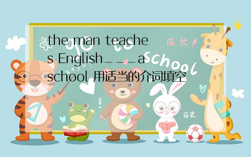 the man teaches English___a school 用适当的介词填空