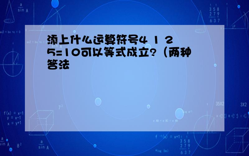 添上什么运算符号4 1 2 5=10可以等式成立?（两种答法