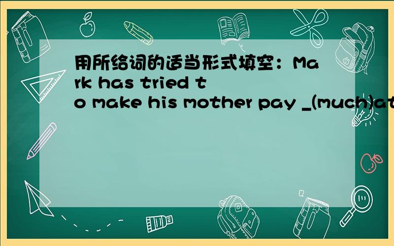 用所给词的适当形式填空：Mark has tried to make his mother pay _(much)att