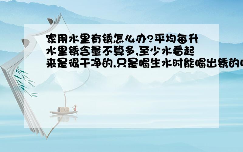 家用水里有锈怎么办?平均每升水里锈含量不算多,至少水看起来是很干净的,只是喝生水时能喝出锈的味道!家住农村,是地下水.这