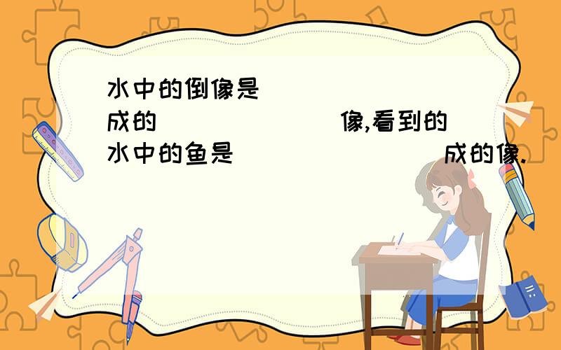 水中的倒像是________成的_______像,看到的水中的鱼是________成的像.