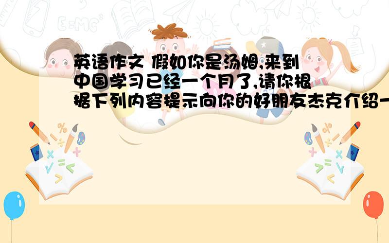 英语作文 假如你是汤姆,来到中国学习已经一个月了,请你根据下列内容提示向你的好朋友杰克介绍一下你的