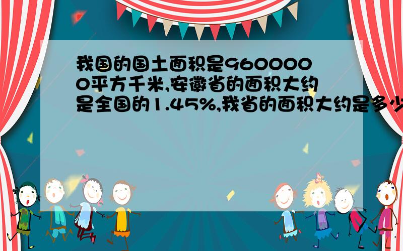 我国的国土面积是9600000平方千米,安徽省的面积大约是全国的1.45%,我省的面积大约是多少?