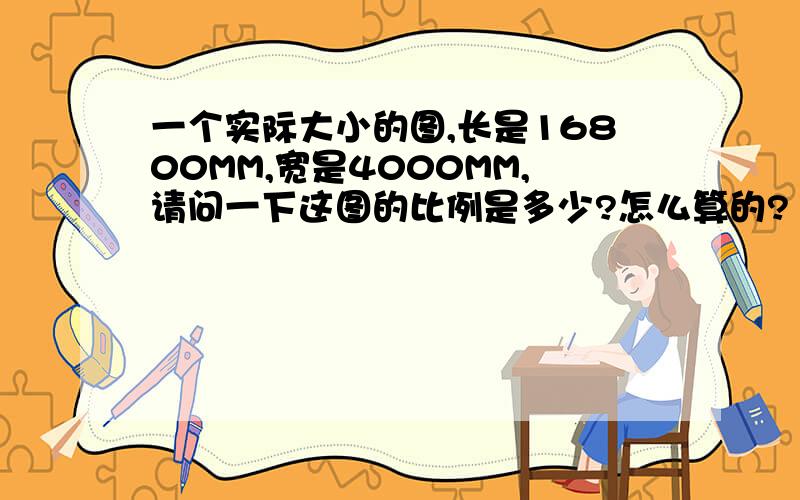 一个实际大小的图,长是16800MM,宽是4000MM,请问一下这图的比例是多少?怎么算的?