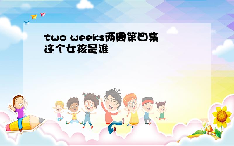 two weeks两周第四集这个女孩是谁