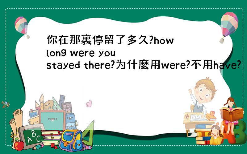 你在那裏停留了多久?how long were you stayed there?为什麼用were?不用have?