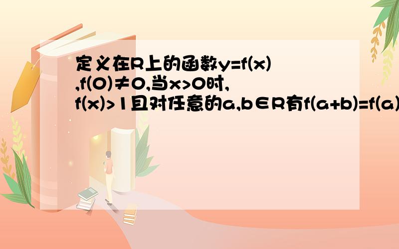 定义在R上的函数y=f(x),f(0)≠0,当x>0时,f(x)>1且对任意的a,b∈R有f(a+b)=f(a)*f(b