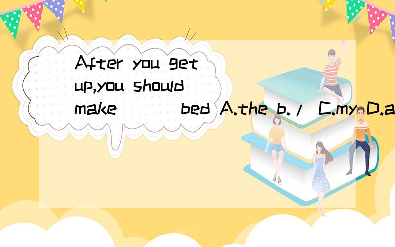 After you get up,you should make ___bed A.the b./ C.my D.a