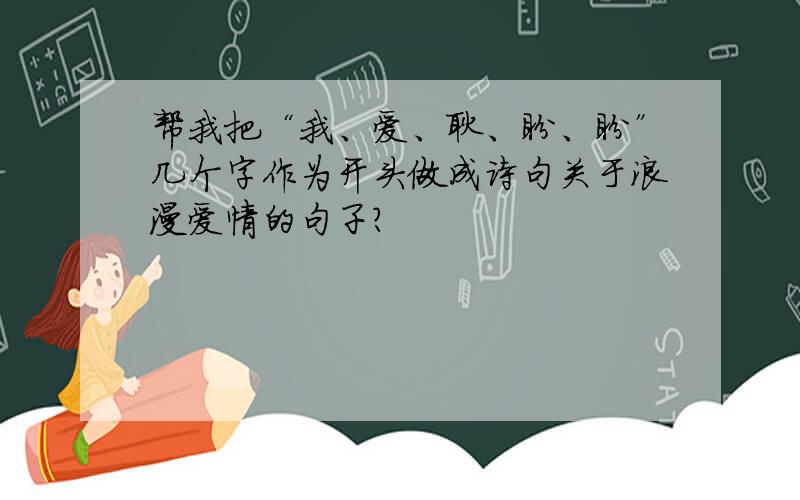 帮我把“我、爱、耿、盼、盼”几个字作为开头做成诗句关于浪漫爱情的句子?