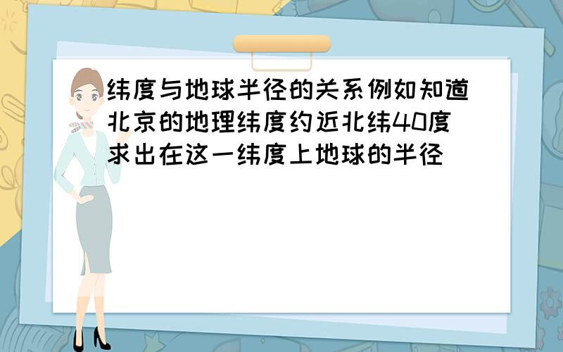 纬度与地球半径的关系例如知道北京的地理纬度约近北纬40度求出在这一纬度上地球的半径