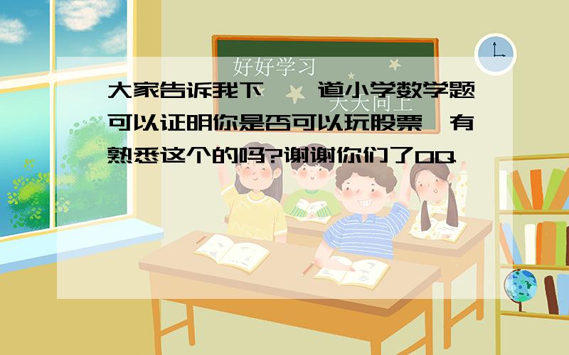 大家告诉我下【一道小学数学题可以证明你是否可以玩股票】有熟悉这个的吗?谢谢你们了0Q