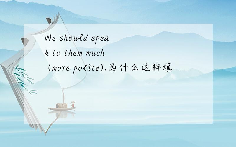 We should speak to them much (more polite).为什么这样填