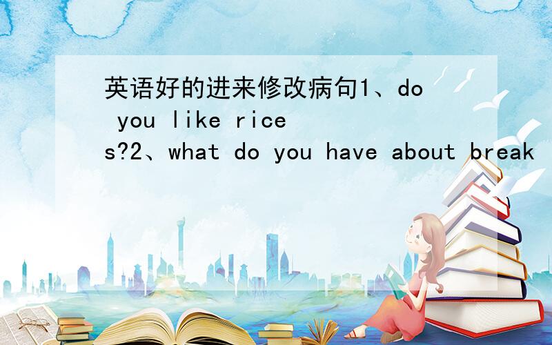 英语好的进来修改病句1、do you like rices?2、what do you have about break