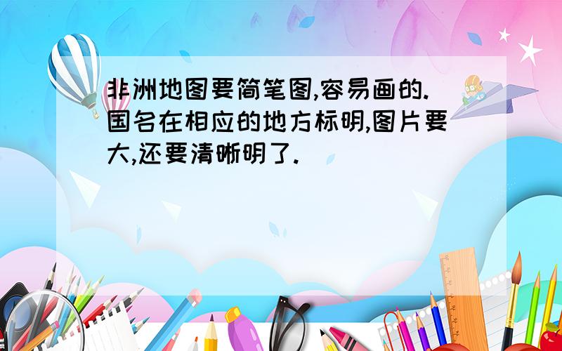 非洲地图要简笔图,容易画的.国名在相应的地方标明,图片要大,还要清晰明了.