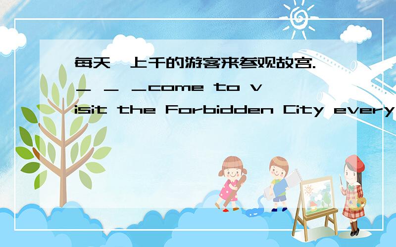 每天,上千的游客来参观故宫.＿ ＿ ＿come to visit the Forbidden City every da