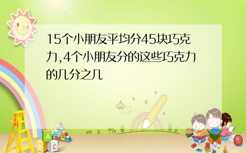 15个小朋友平均分45块巧克力,4个小朋友分的这些巧克力的几分之几