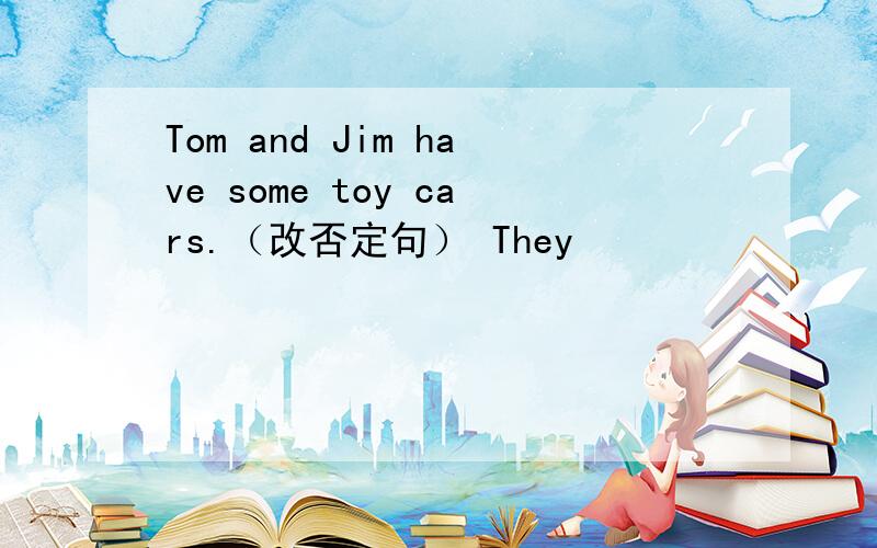 Tom and Jim have some toy cars.（改否定句） They