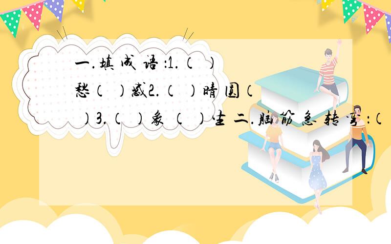 一.填 成 语 ：1.（ ）愁（ ）感2.（ ）晴 圆（ ）3.（ ）象 （ ）生 二.脑 筋 急 转 弯 ：（ 写 上