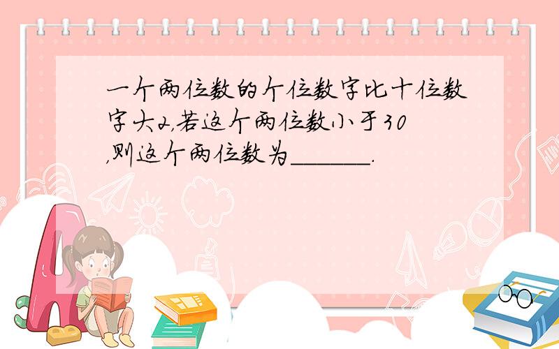 一个两位数的个位数字比十位数字大2，若这个两位数小于30，则这个两位数为______．