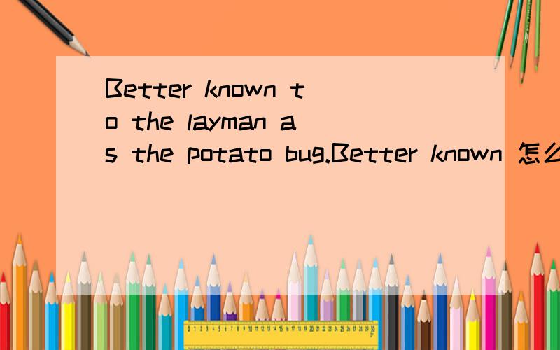 Better known to the layman as the potato bug.Better known 怎么