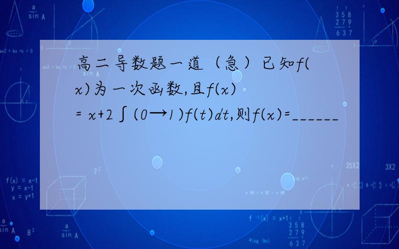 高二导数题一道（急）已知f(x)为一次函数,且f(x) = x+2∫(0→1)f(t)dt,则f(x)=______