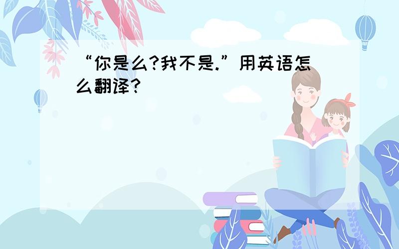 “你是么?我不是.”用英语怎么翻译?