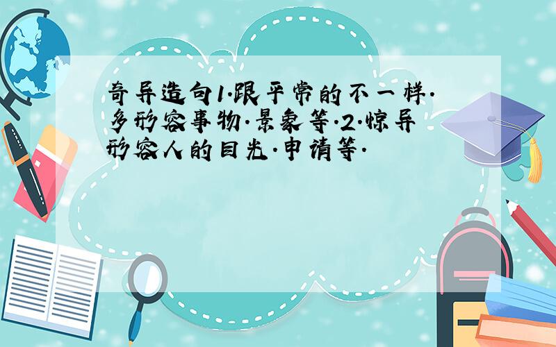 奇异造句1.跟平常的不一样.多形容事物.景象等.2.惊异形容人的目光.申请等.