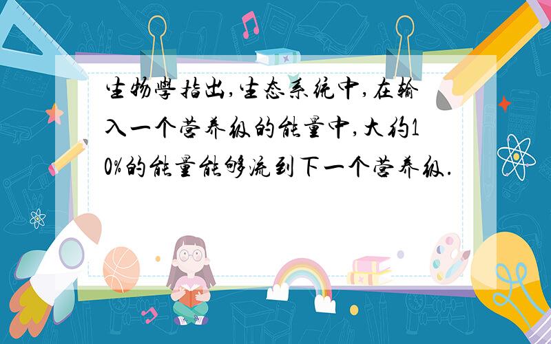 生物学指出,生态系统中,在输入一个营养级的能量中,大约10%的能量能够流到下一个营养级.