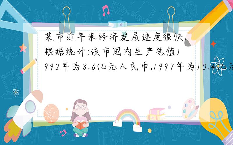 某市近年来经济发展速度很快,根据统计:该市国内生产总值1992年为8.6亿元人民币,1997年为10.4亿元人民币,20