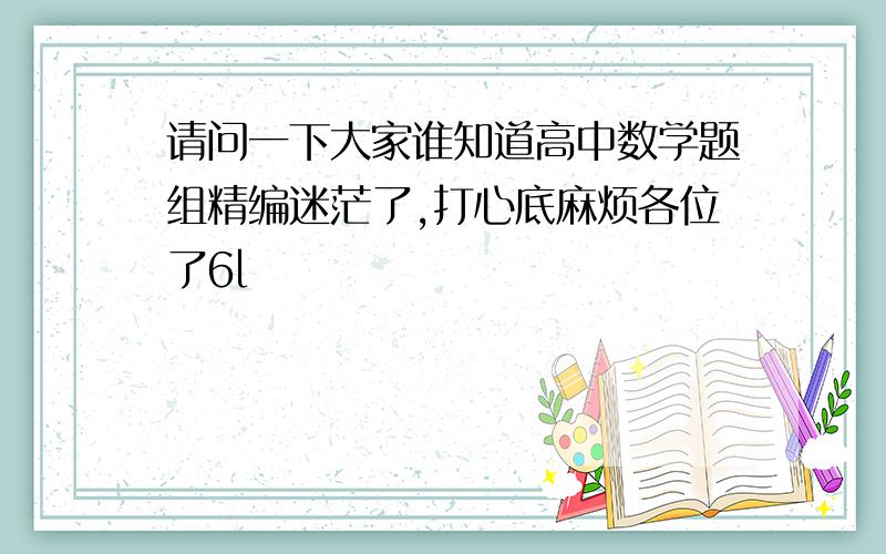 请问一下大家谁知道高中数学题组精编迷茫了,打心底麻烦各位了6l