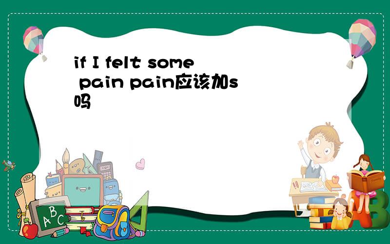 if I felt some pain pain应该加s吗