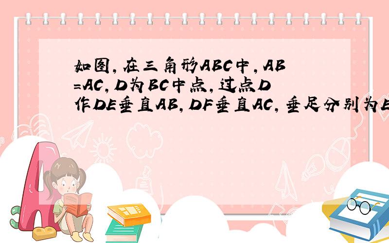 如图,在三角形ABC中,AB=AC,D为BC中点,过点D作DE垂直AB,DF垂直AC,垂足分别为E,F