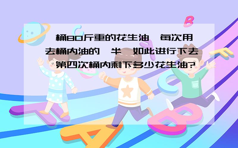 一桶80斤重的花生油,每次用去桶内油的一半,如此进行下去,第四次桶内剩下多少花生油?