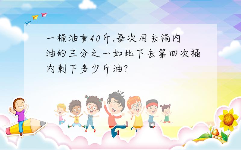 一桶油重40斤,每次用去桶内油的三分之一如此下去第四次桶内剩下多少斤油?