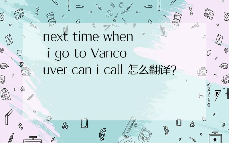 next time when i go to Vancouver can i call 怎么翻译?