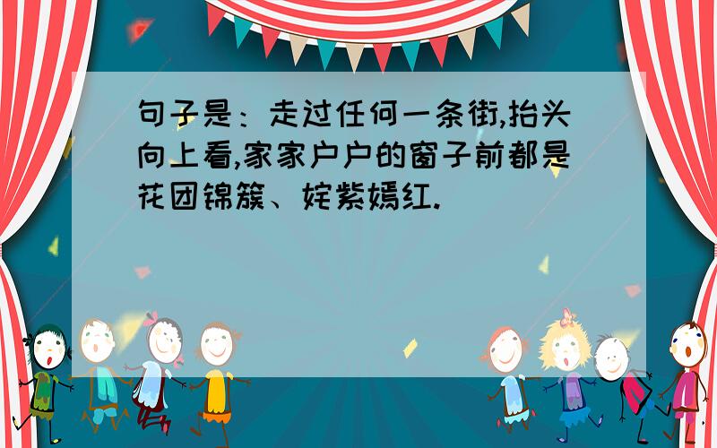 句子是：走过任何一条街,抬头向上看,家家户户的窗子前都是花团锦簇、姹紫嫣红.