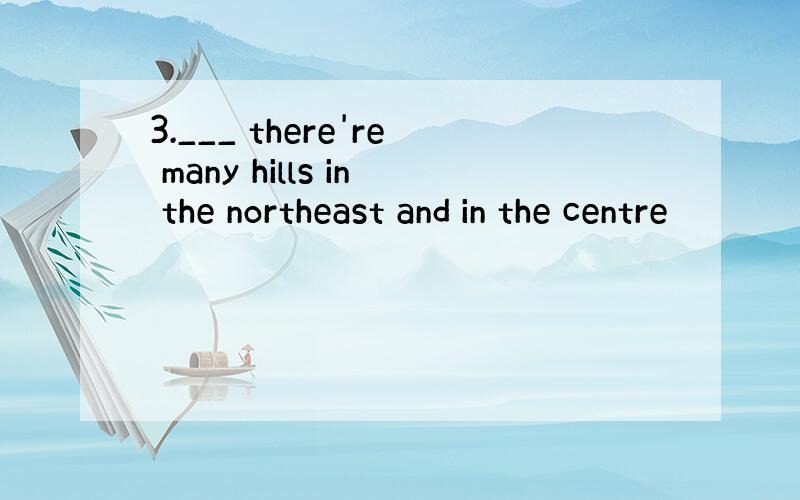 3.___ there're many hills in the northeast and in the centre