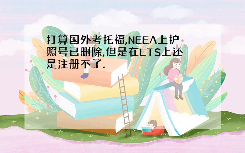 打算国外考托福,NEEA上护照号已删除,但是在ETS上还是注册不了.