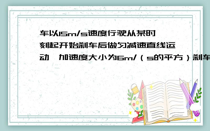 车以15m/s速度行驶从某时刻起开始刹车后做匀减速直线运动,加速度大小为6m/（s的平方）刹车后3s内的位移为