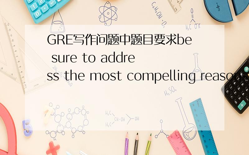 GRE写作问题中题目要求be sure to address the most compelling reasons a