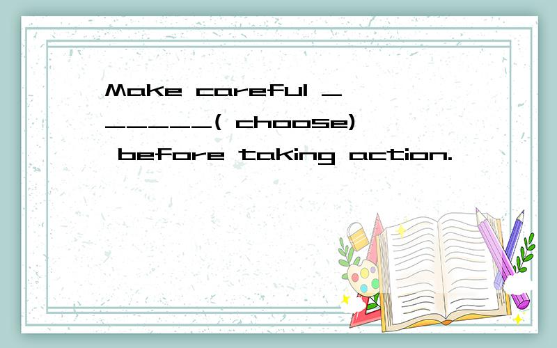 Make careful ______( choose) before taking action.