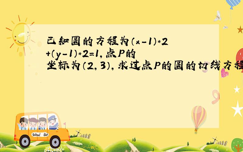 已知圆的方程为（x－1）*2＋（y－1）*2＝1,点P的坐标为（2,3）,求过点P的圆的切线方程