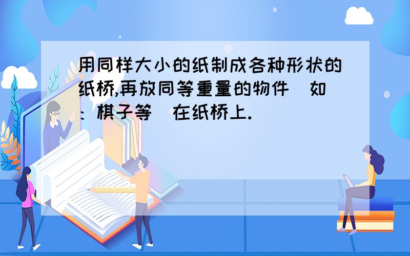 用同样大小的纸制成各种形状的纸桥,再放同等重量的物件（如：棋子等）在纸桥上.