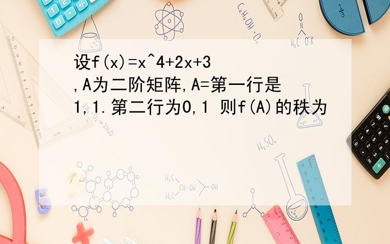 设f(x)=x^4+2x+3,A为二阶矩阵,A=第一行是1,1.第二行为0,1 则f(A)的秩为