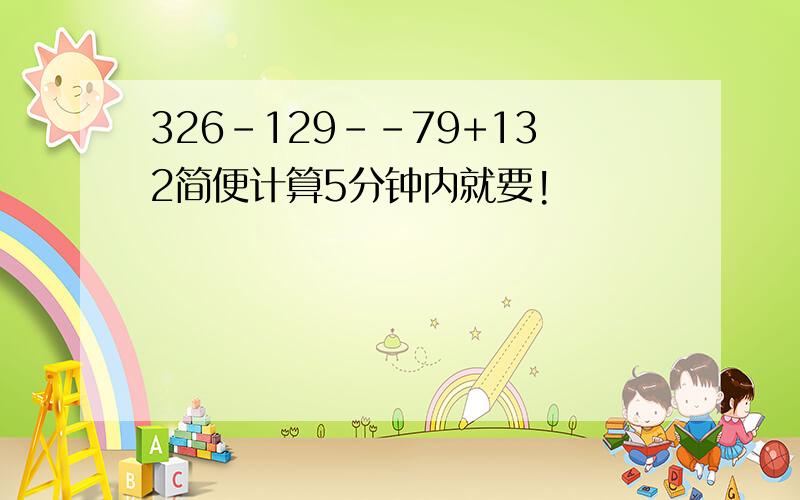 326-129--79+132简便计算5分钟内就要!