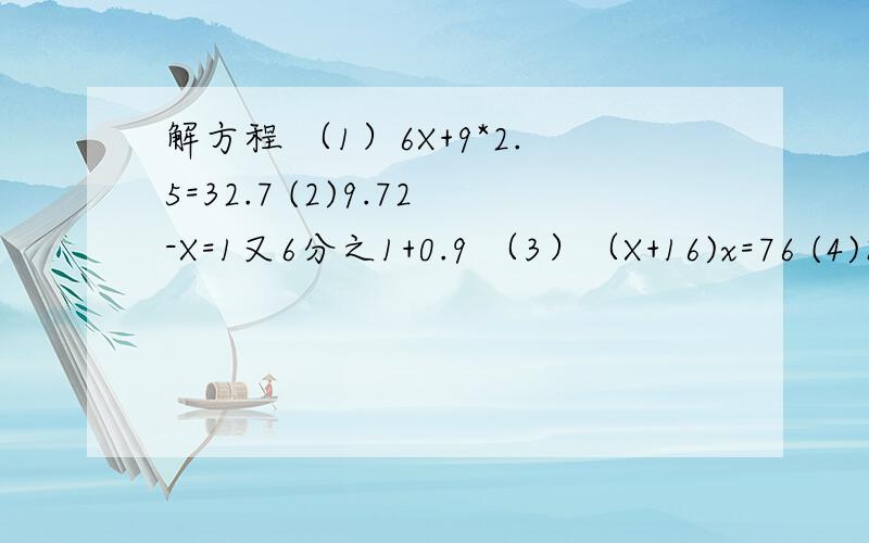 解方程 （1）6X+9*2.5=32.7 (2)9.72-X=1又6分之1+0.9 （3）（X+16)x=76 (4)8