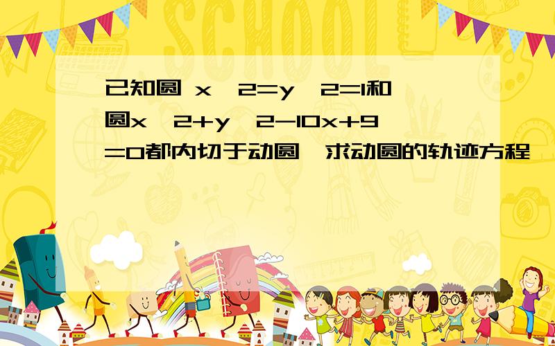 已知圆 x^2=y^2=1和圆x^2+y^2-10x+9=0都内切于动圆,求动圆的轨迹方程