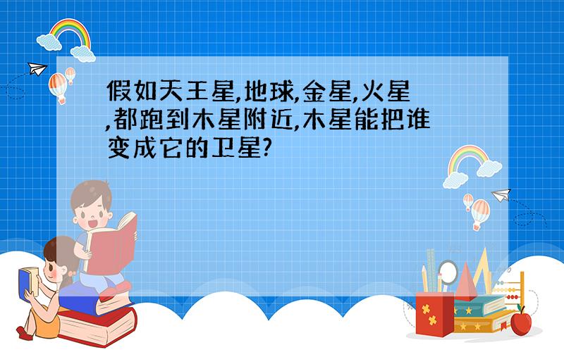 假如天王星,地球,金星,火星,都跑到木星附近,木星能把谁变成它的卫星?