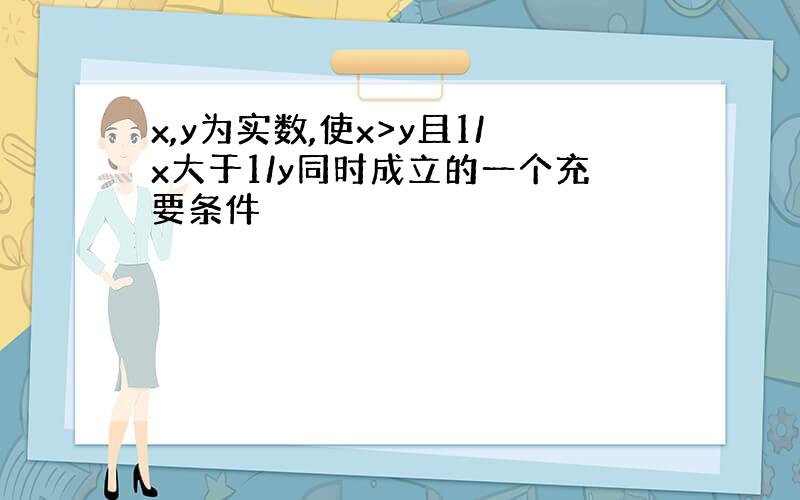 x,y为实数,使x>y且1/x大于1/y同时成立的一个充要条件